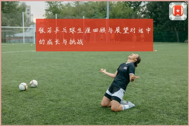 张芳乒乓球生涯回顾与展望对话中的成长与挑战