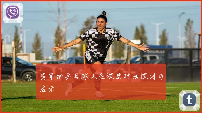 黄军的乒乓球人生深度对话探讨与启示