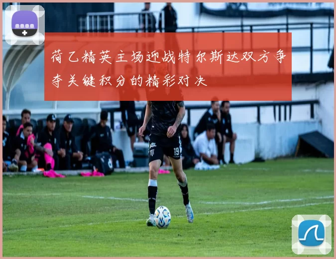 荷乙精英主场迎战特尔斯达双方争夺关键积分的精彩对决