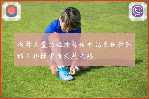 街舞力量的碰撞与传承北京街舞队的文化探索与发展之路