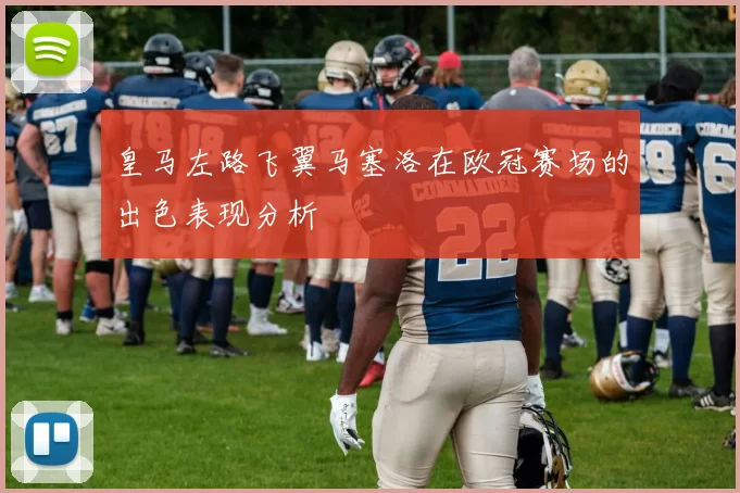 皇马左路飞翼马塞洛在欧冠赛场的出色表现分析