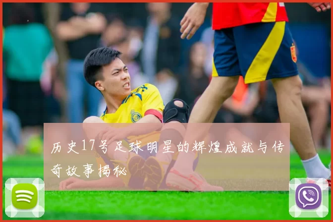 历史17号足球明星的辉煌成就与传奇故事揭秘