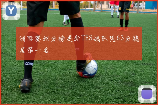 洲际赛积分榜更新TES战队凭63分稳居第一名