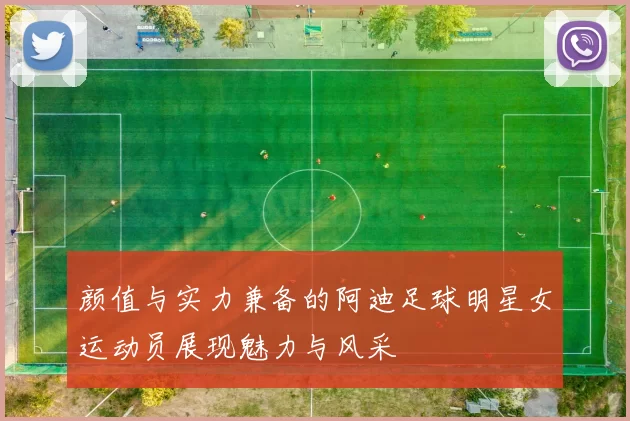 颜值与实力兼备的阿迪足球明星女运动员展现魅力与风采