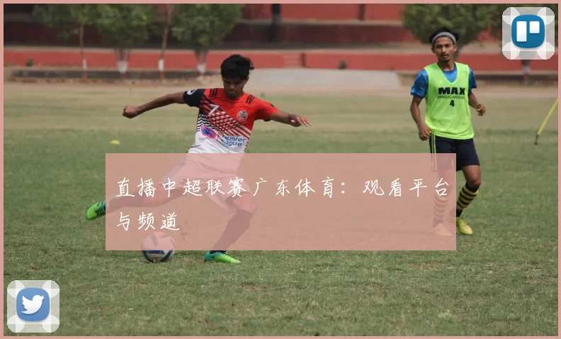 直播中超联赛广东体育：观看平台与频道