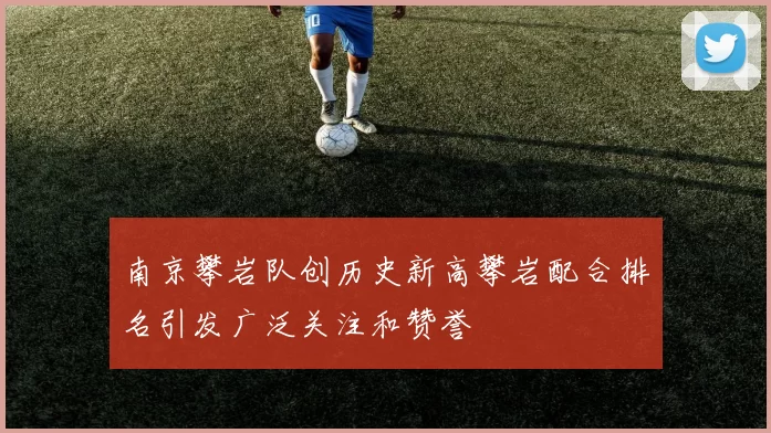 南京攀岩队创历史新高攀岩配合排名引发广泛关注和赞誉