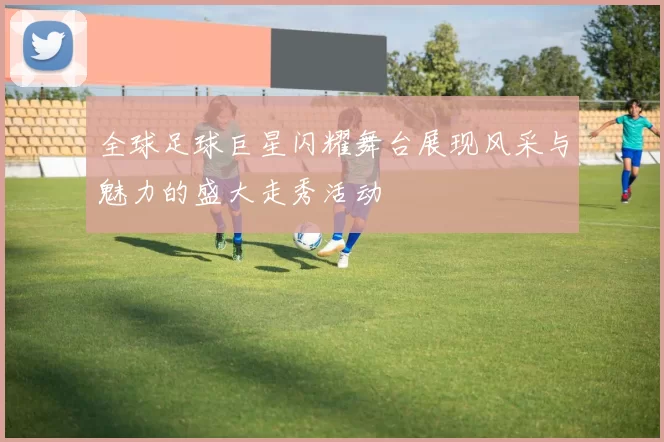 全球足球巨星闪耀舞台展现风采与魅力的盛大走秀活动