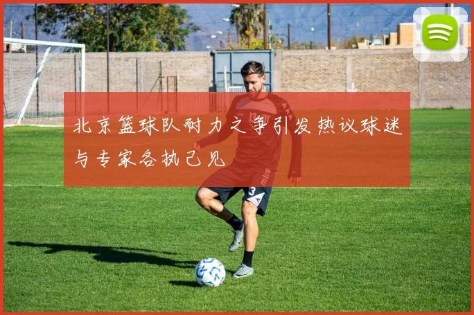 北京篮球队耐力之争引发热议球迷与专家各执己见