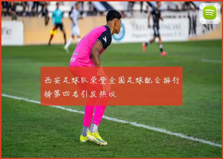 西安足球队荣登全国足球配合排行榜第四名引发热议