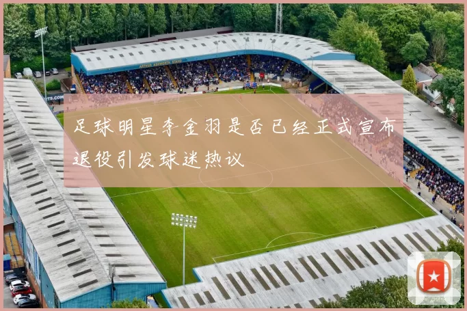足球明星李金羽是否已经正式宣布退役引发球迷热议