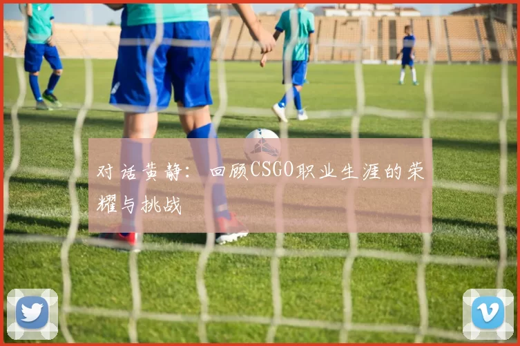 对话黄静：回顾CSGO职业生涯的荣耀与挑战