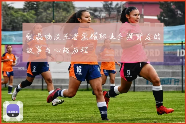 张磊畅谈王者荣耀职业生涯背后的故事与心路历程