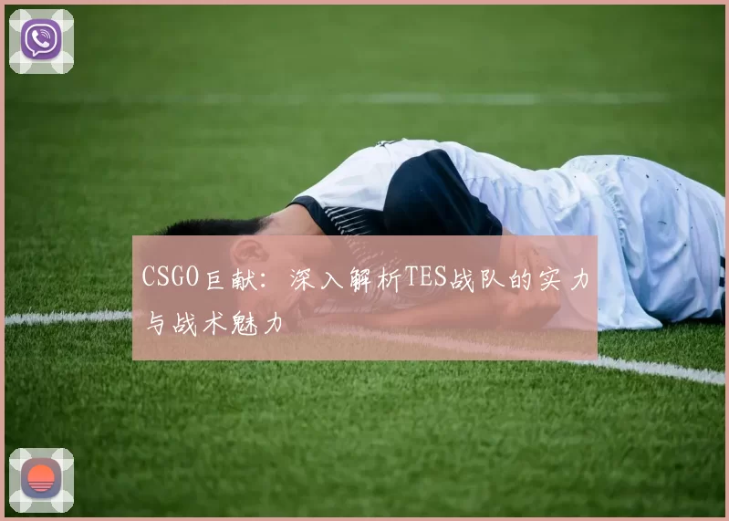 CSGO巨献：深入解析TES战队的实力与战术魅力