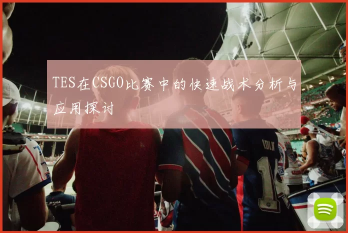 TES在CSGO比赛中的快速战术分析与应用探讨