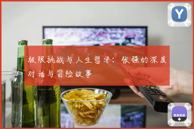 极限挑战与人生哲学：张强的深度对话与冒险故事