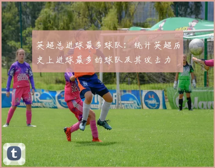 英超总进球最多球队：统计英超历史上进球最多的球队及其攻击力