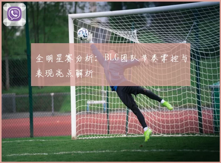 全明星赛分析：BLG团队节奏掌控与表现亮点解析