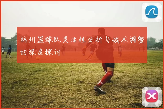 杭州篮球队灵活性分析与战术调整的深度探讨