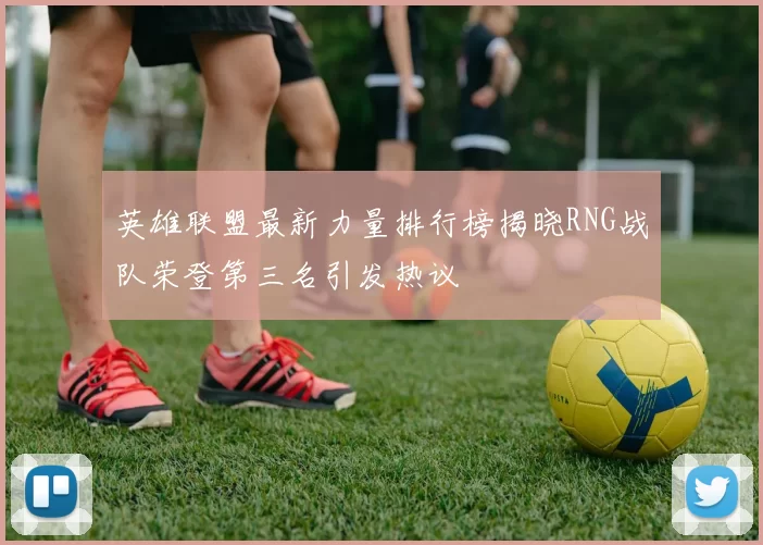 英雄联盟最新力量排行榜揭晓RNG战队荣登第三名引发热议