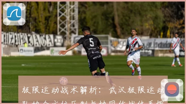 极限运动战术解析：武汉极限运动队的全方位压制与协同作战体系探讨