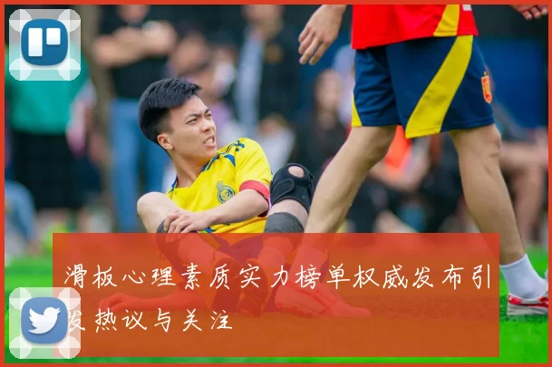 滑板心理素质实力榜单权威发布引发热议与关注