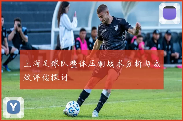 上海足球队整体压制战术分析与成效评估探讨