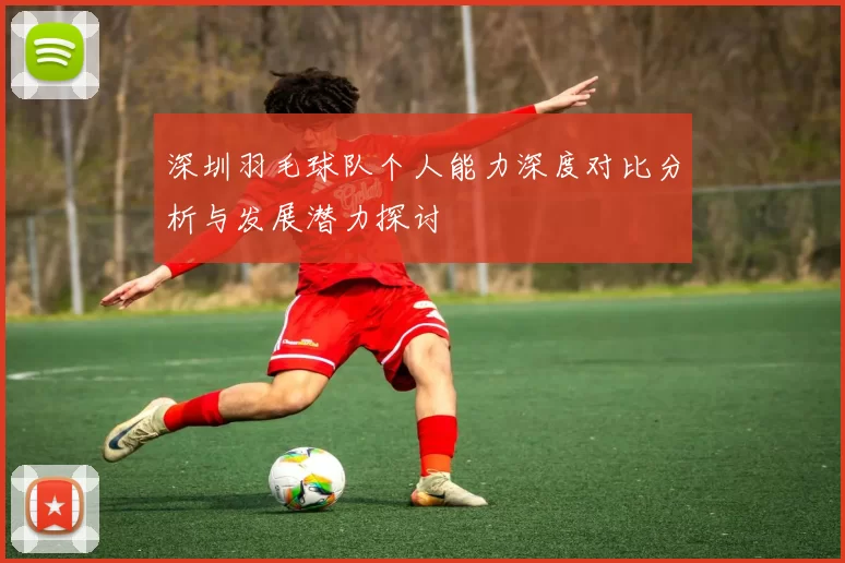 深圳羽毛球队个人能力深度对比分析与发展潜力探讨