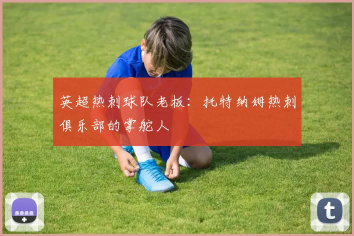 英超热刺球队老板：托特纳姆热刺俱乐部的掌舵人