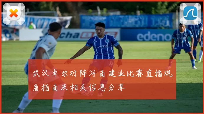 武汉卓尔对阵河南建业比赛直播观看指南及相关信息分享