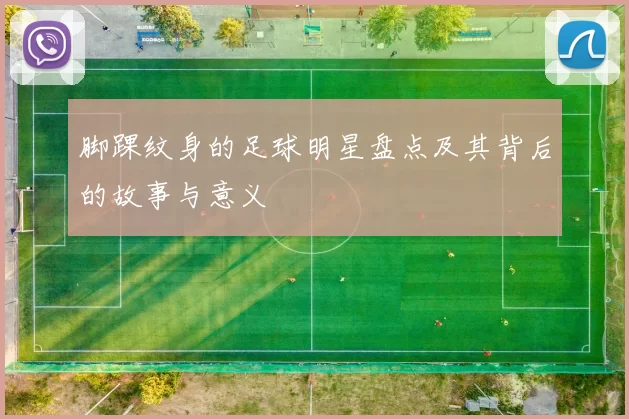 脚踝纹身的足球明星盘点及其背后的故事与意义