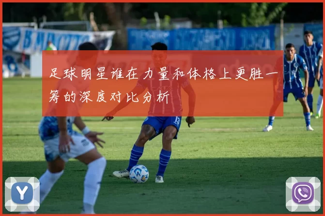 足球明星谁在力量和体格上更胜一筹的深度对比分析