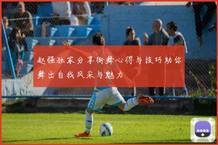 赵强独家分享街舞心得与技巧助你舞出自我风采与魅力